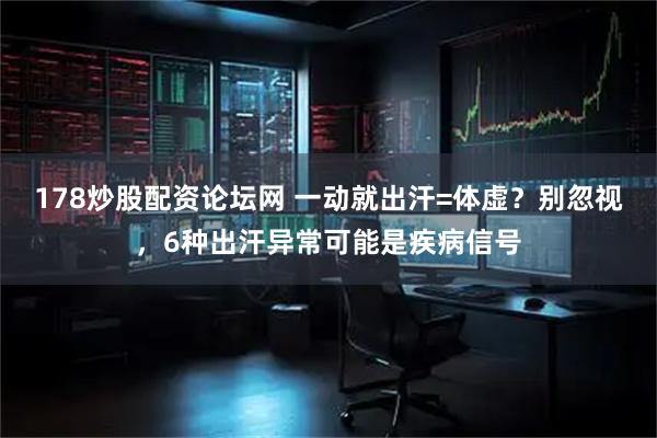 178炒股配资论坛网 一动就出汗=体虚？别忽视，6种出汗异常可能是疾病信号