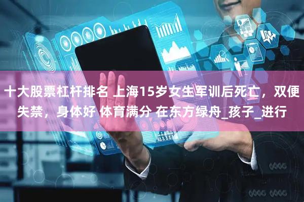 十大股票杠杆排名 上海15岁女生军训后死亡，双便失禁，身体好 体育满分 在东方绿舟_孩子_进行