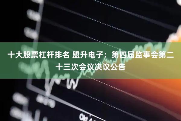 十大股票杠杆排名 盟升电子：第四届监事会第二十三次会议决议公告
