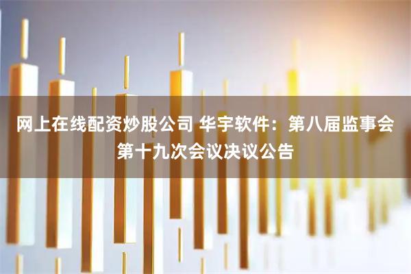 网上在线配资炒股公司 华宇软件：第八届监事会第十九次会议决议公告