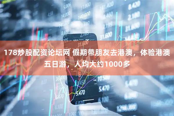 178炒股配资论坛网 假期带朋友去港澳，体验港澳五日游，人均大约1000多
