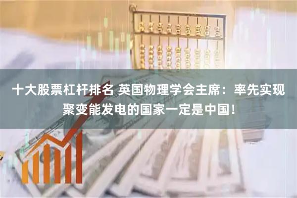 十大股票杠杆排名 英国物理学会主席：率先实现聚变能发电的国家一定是中国！