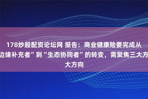 178炒股配资论坛网 报告：商业健康险要完成从“边缘补充者”到“生态协同者”的转变，需聚焦三大方向