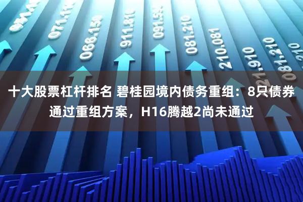 十大股票杠杆排名 碧桂园境内债务重组：8只债券通过重组方案，H16腾越2尚未通过