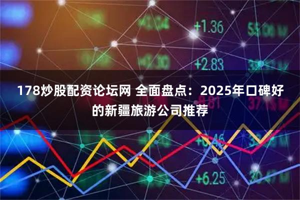 178炒股配资论坛网 全面盘点：2025年口碑好的新疆旅游公司推荐