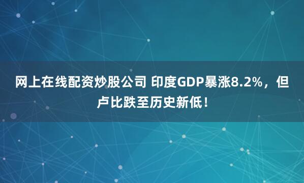 网上在线配资炒股公司 印度GDP暴涨8.2%，但卢比跌至历史新低！