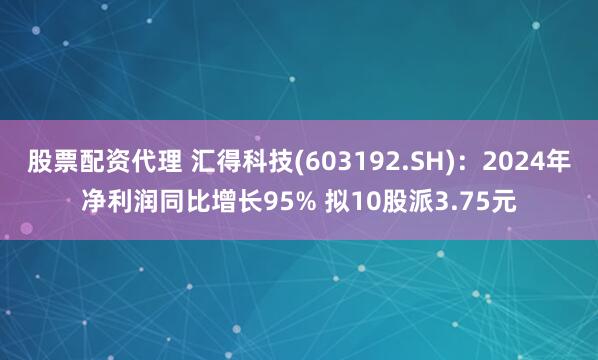 股票配资代理 汇得科技(603192.SH)：2024年净利润同比增长95% 拟10股派3.75元