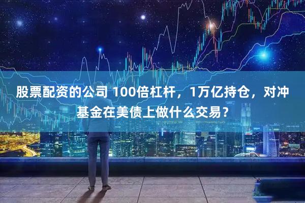 股票配资的公司 100倍杠杆，1万亿持仓，对冲基金在美债上做什么交易？