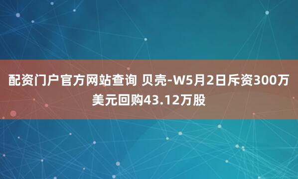 配资门户官方网站查询 贝壳-W5月2日斥资300万美元回购43.12万股