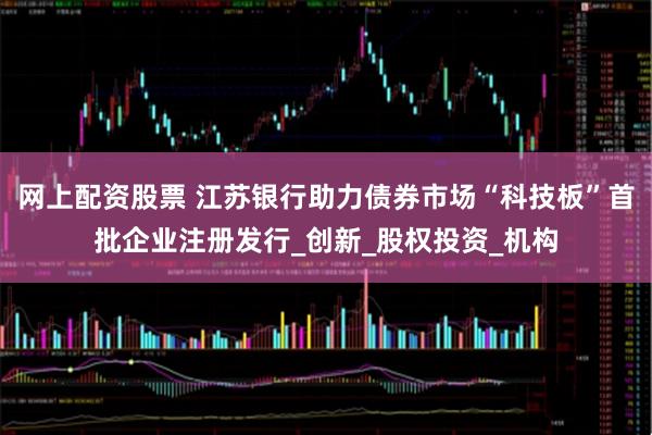 网上配资股票 江苏银行助力债券市场“科技板”首批企业注册发行_创新_股权投资_机构