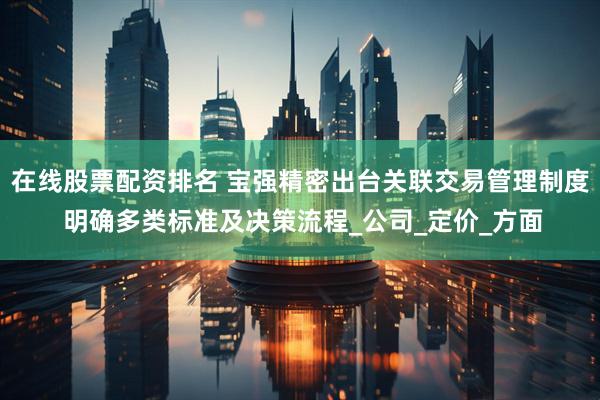 在线股票配资排名 宝强精密出台关联交易管理制度 明确多类标准及决策流程_公司_定价_方面