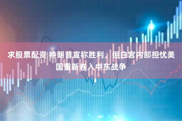 求股票配资 特朗普宣称胜利，但白宫内部担忧美国重新卷入中东战争