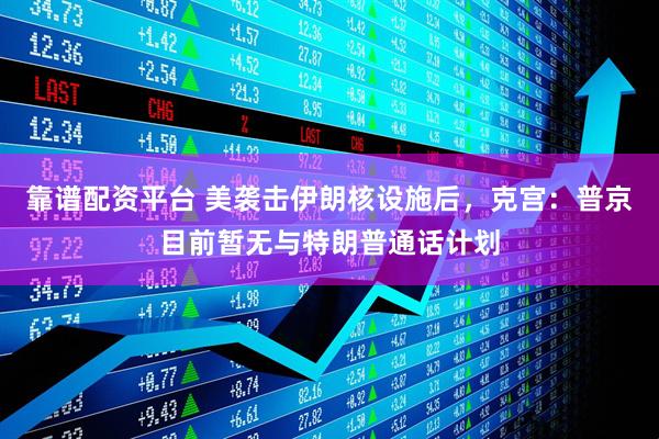 靠谱配资平台 美袭击伊朗核设施后，克宫：普京目前暂无与特朗普通话计划