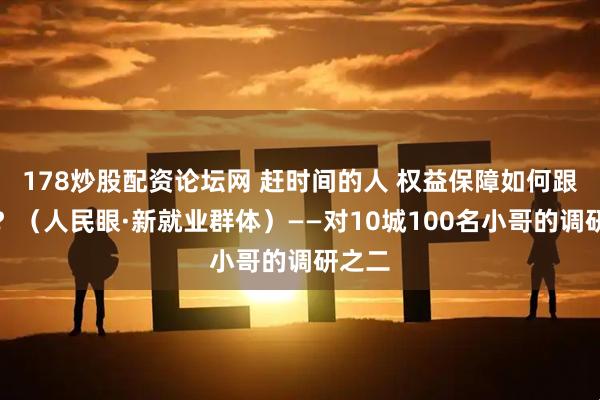 178炒股配资论坛网 赶时间的人 权益保障如何跟得上？（人民眼·新就业群体）——对10城100名小哥的调研之二